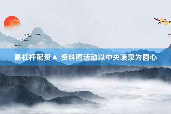 高杠杆配资▲ 资料图活动以中央喷泉为圆心