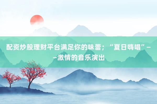 配资炒股理财平台满足你的味蕾；“夏日嗨唱”——激情的音乐演出