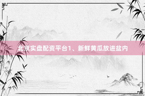 北京实盘配资平台1、新鲜黄瓜放进盆内