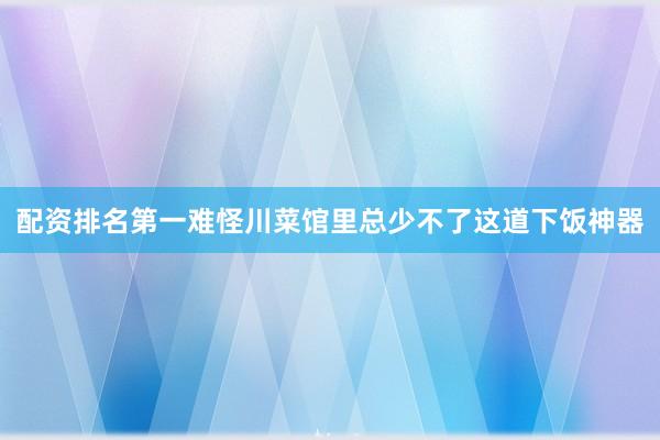 配资排名第一难怪川菜馆里总少不了这道下饭神器