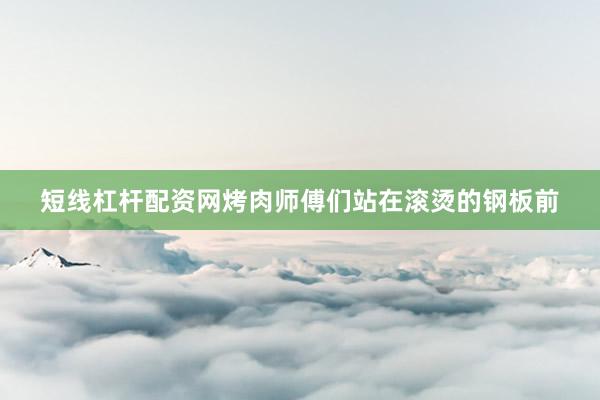 短线杠杆配资网烤肉师傅们站在滚烫的钢板前