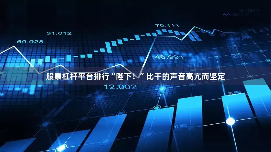 股票杠杆平台排行“陛下！”比干的声音高亢而坚定