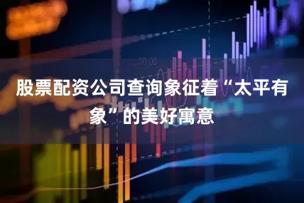 股票配资公司查询象征着“太平有象”的美好寓意