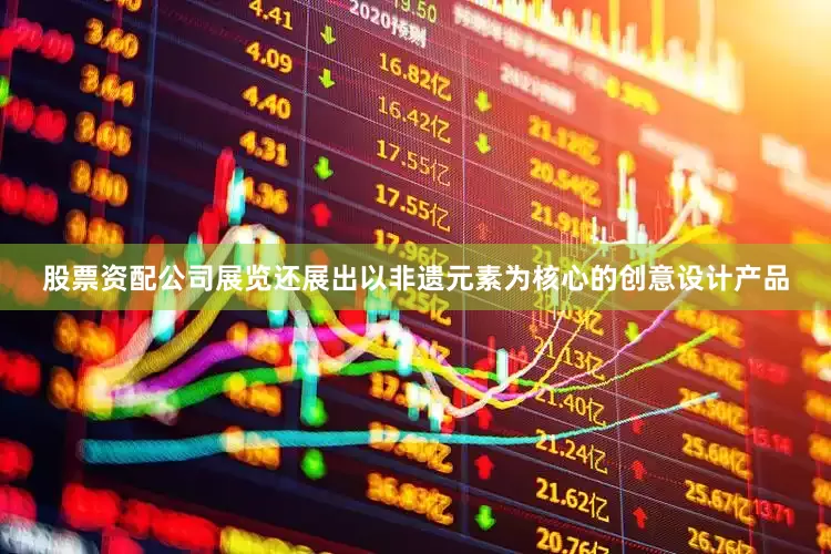 股票资配公司展览还展出以非遗元素为核心的创意设计产品