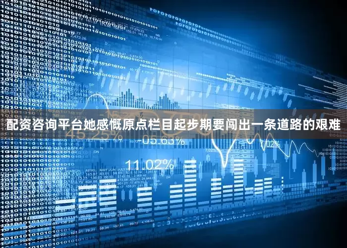 配资咨询平台她感慨原点栏目起步期要闯出一条道路的艰难