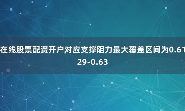 在线股票配资开户对应支撑阻力最大覆盖区间为0.6129-0.63