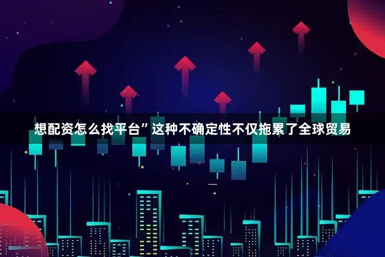 想配资怎么找平台”这种不确定性不仅拖累了全球贸易