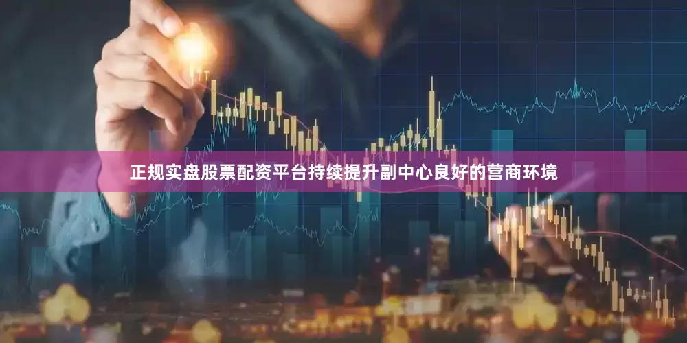正规实盘股票配资平台持续提升副中心良好的营商环境
