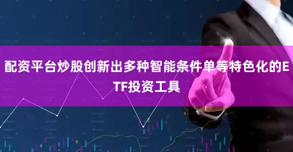 配资平台炒股创新出多种智能条件单等特色化的ETF投资工具