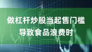 做杠杆炒股当起售门槛导致食品浪费时