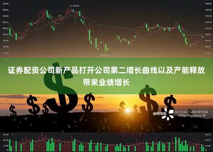 证券配资公司新产品打开公司第二增长曲线以及产能释放带来业绩增长