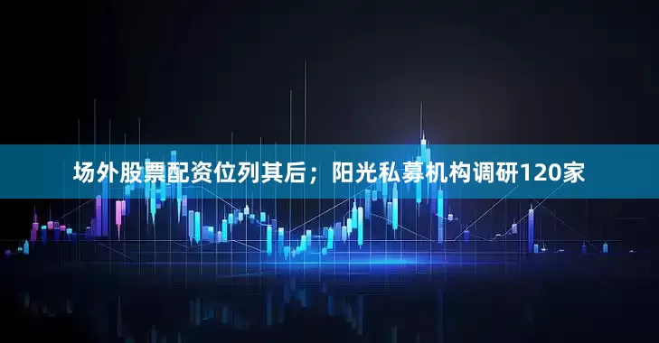 场外股票配资位列其后；阳光私募机构调研120家