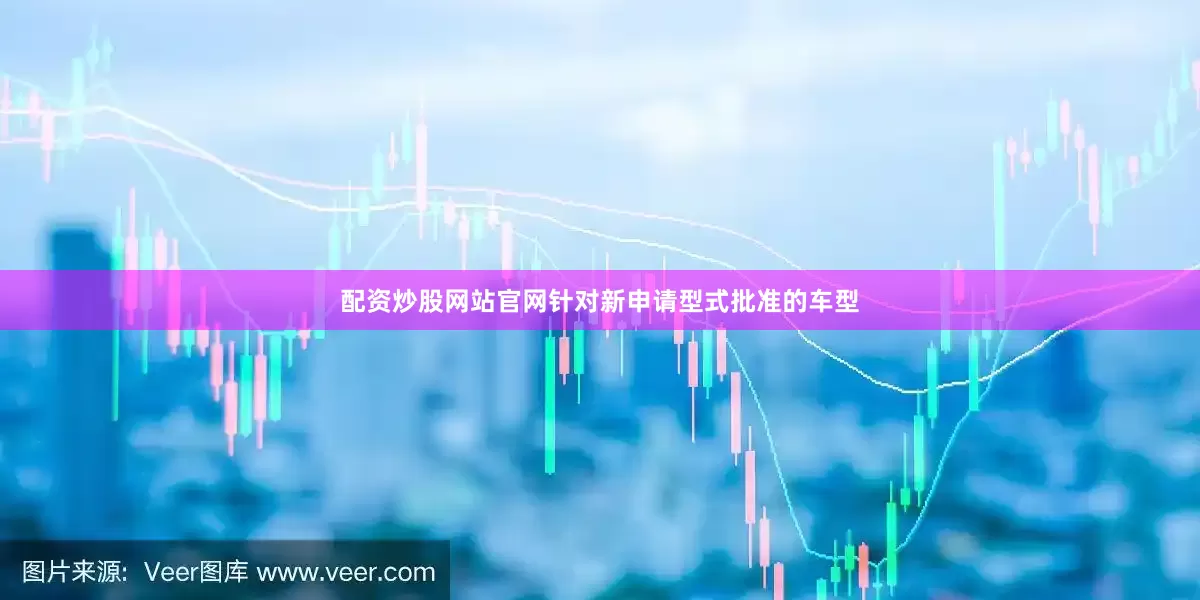 配资炒股网站官网　　针对新申请型式批准的车型