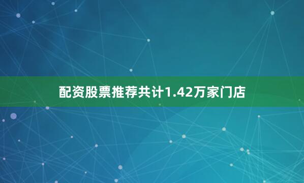 配资股票推荐共计1.42万家门店