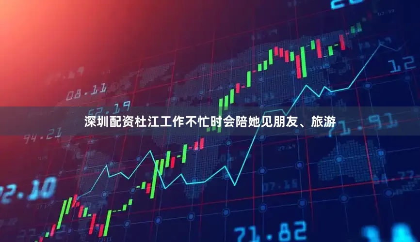 深圳配资杜江工作不忙时会陪她见朋友、旅游