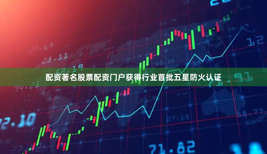 配资著名股票配资门户获得行业首批五星防火认证