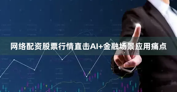 网络配资股票行情直击AI+金融场景应用痛点