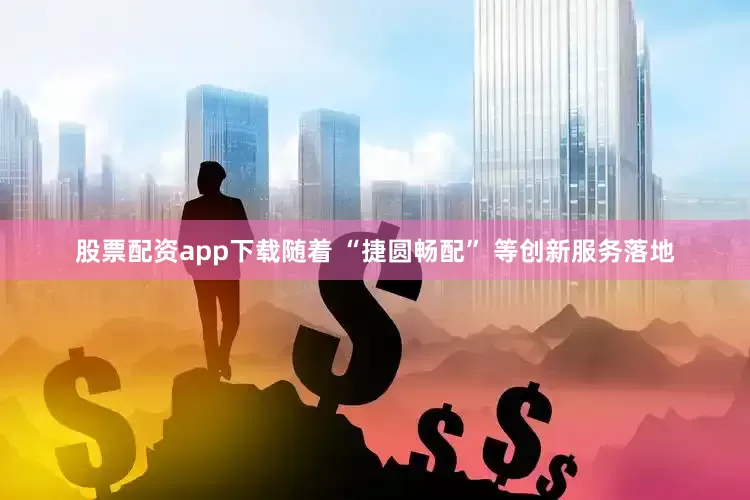 股票配资app下载随着 “捷圆畅配” 等创新服务落地