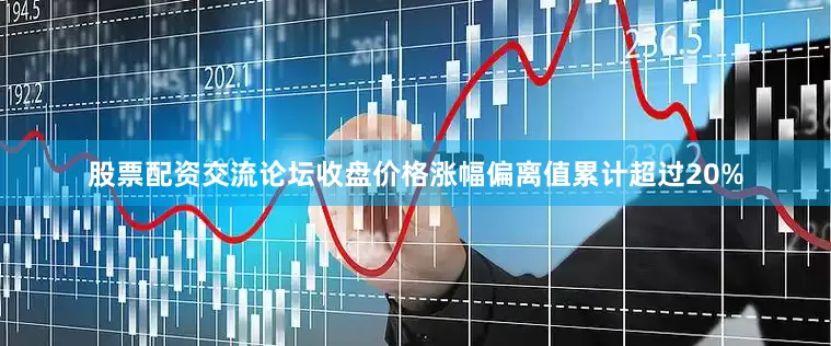 股票配资交流论坛收盘价格涨幅偏离值累计超过20%