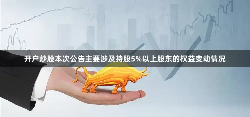 开户炒股本次公告主要涉及持股5%以上股东的权益变动情况