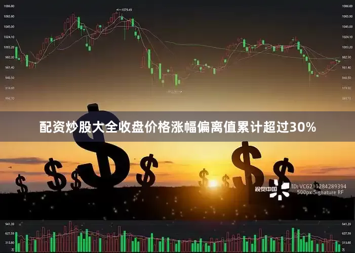 配资炒股大全收盘价格涨幅偏离值累计超过30%