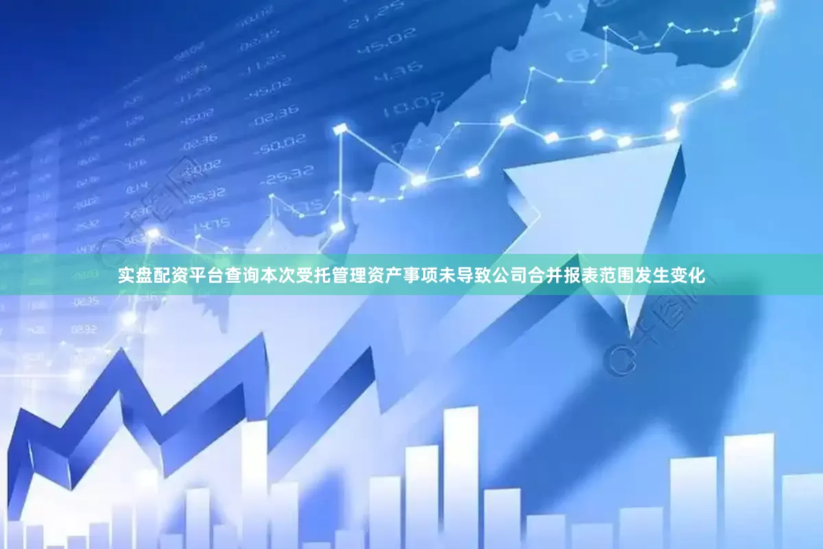 实盘配资平台查询本次受托管理资产事项未导致公司合并报表范围发生变化