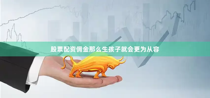 股票配资佣金那么生孩子就会更为从容