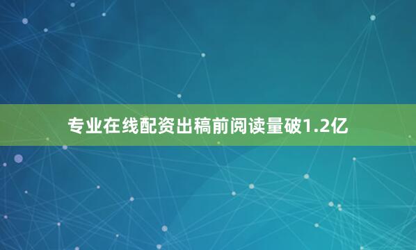 专业在线配资出稿前阅读量破1.2亿