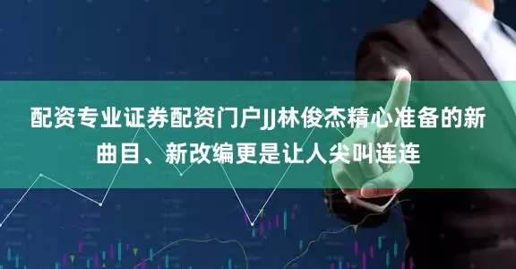配资专业证券配资门户JJ林俊杰精心准备的新曲目、新改编更是让人尖叫连连