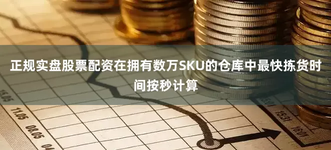 正规实盘股票配资在拥有数万SKU的仓库中最快拣货时间按秒计算