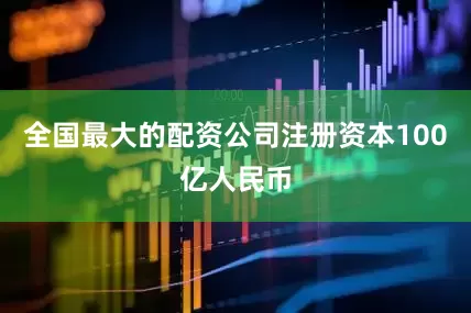 全国最大的配资公司注册资本100亿人民币