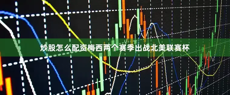 炒股怎么配资梅西两个赛季出战北美联赛杯