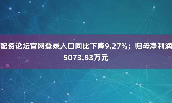 配资论坛官网登录入口同比下降9.27%；归母净利润5073.83万元