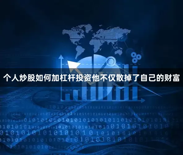 个人炒股如何加杠杆投资他不仅散掉了自己的财富