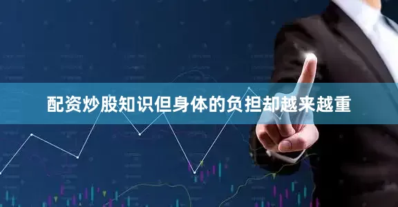 配资炒股知识但身体的负担却越来越重