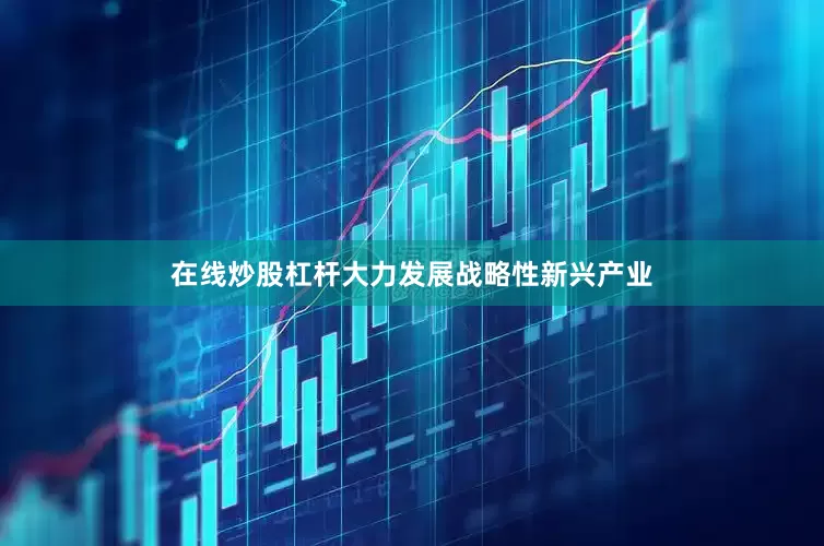 在线炒股杠杆大力发展战略性新兴产业
