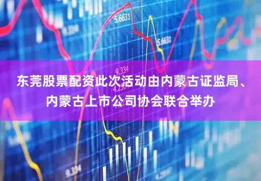 东莞股票配资此次活动由内蒙古证监局、内蒙古上市公司协会联合举办