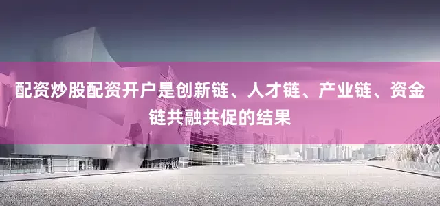 配资炒股配资开户是创新链、人才链、产业链、资金链共融共促的结果