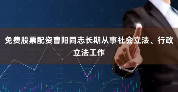 免费股票配资曹阳同志长期从事社会立法、行政立法工作