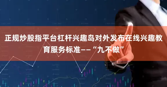 正规炒股指平台杠杆兴趣岛对外发布在线兴趣教育服务标准——“九不做”