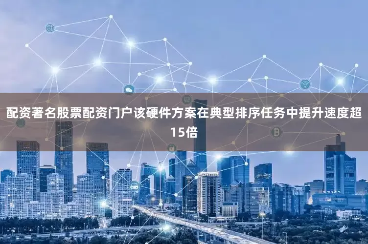 配资著名股票配资门户该硬件方案在典型排序任务中提升速度超15倍