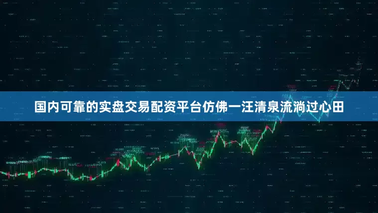 国内可靠的实盘交易配资平台仿佛一汪清泉流淌过心田