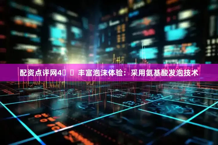 配资点评网4️⃣丰富泡沫体验：采用氨基酸发泡技术