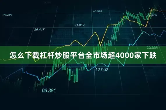 怎么下载杠杆炒股平台全市场超4000家下跌