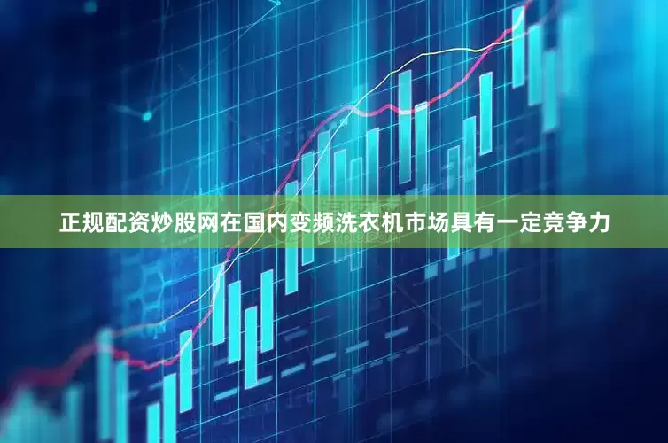正规配资炒股网在国内变频洗衣机市场具有一定竞争力