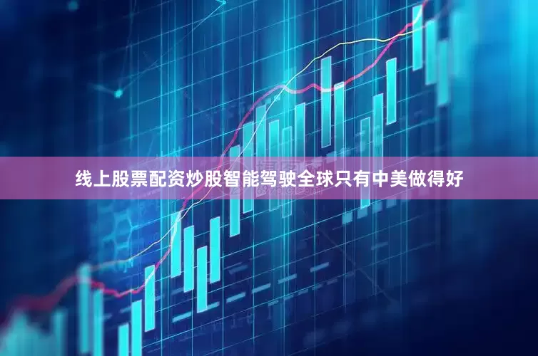 线上股票配资炒股智能驾驶全球只有中美做得好