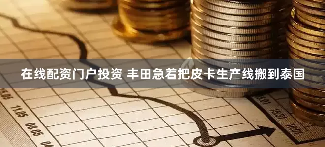 在线配资门户投资 丰田急着把皮卡生产线搬到泰国
