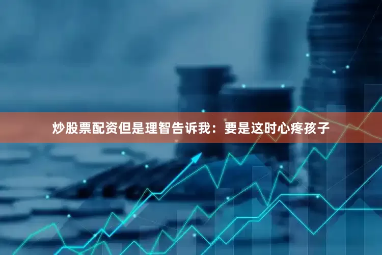 炒股票配资但是理智告诉我：要是这时心疼孩子