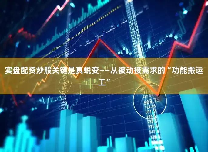 实盘配资炒股关键是真蜕变——从被动接需求的“功能搬运工”