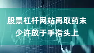 股票杠杆网站再取药末少许放于手指头上